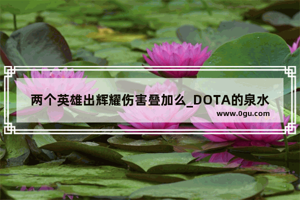 两个英雄出辉耀伤害叠加么_DOTA的泉水可以拆吗?如果可以那么拆了以后会怎样?会加钱吗