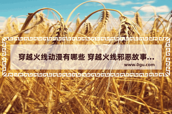 穿越火线动漫有哪些 穿越火线邪恶故事大全