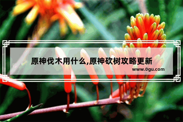 原神伐木用什么,原神砍树攻略更新