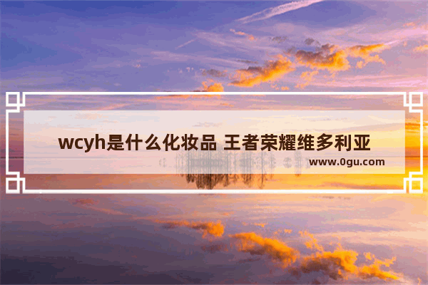wcyh是什么化妆品 王者荣耀维多利亚