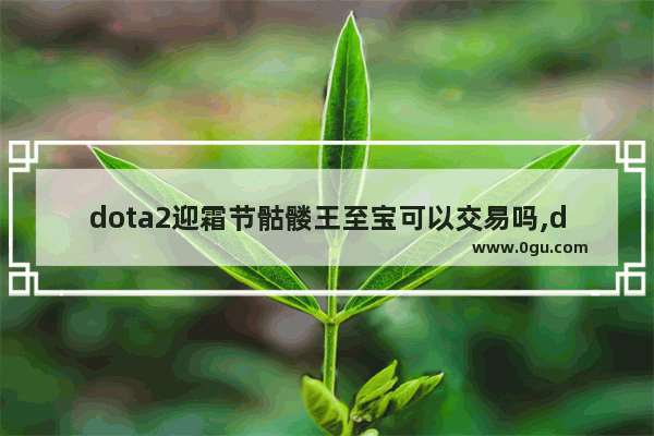 dota2迎霜节骷髅王至宝可以交易吗,dota2套装交易