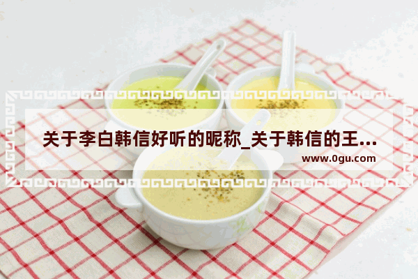 关于李白韩信好听的昵称_关于韩信的王者荣耀网名