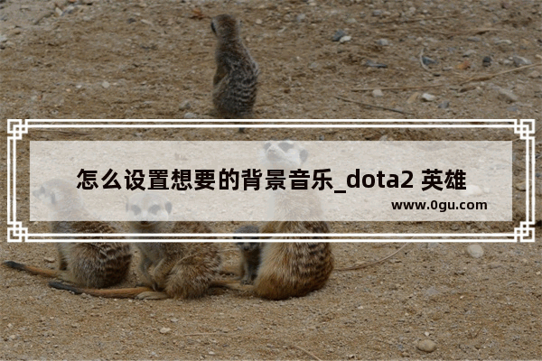 怎么设置想要的背景音乐_dota2 英雄澎湃音乐包