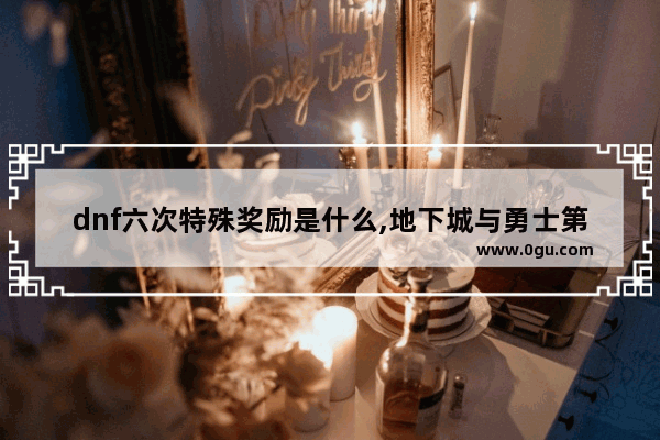 dnf六次特殊奖励是什么,地下城与勇士第七季奖励