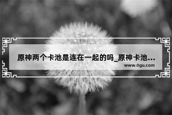 原神两个卡池是连在一起的吗_原神卡池是连着的吗