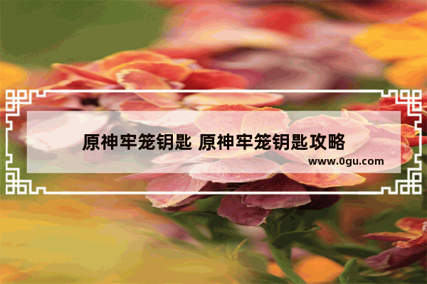 原神牢笼钥匙 原神牢笼钥匙攻略