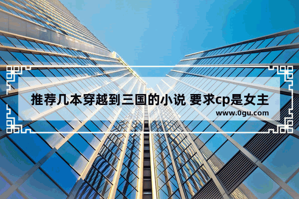 推荐几本穿越到三国的小说 要求cp是女主和诸葛亮_诸葛青云小说全部目录