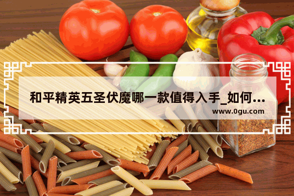 和平精英五圣伏魔哪一款值得入手_如何画和平精英里五圣伏魔
