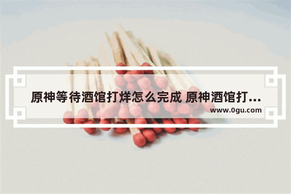 原神等待酒馆打烊怎么完成 原神酒馆打烊攻略