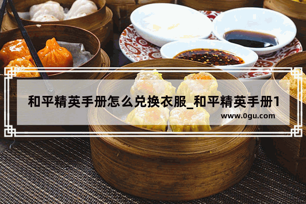 和平精英手册怎么兑换衣服_和平精英手册100级后怎么兑换皮肤