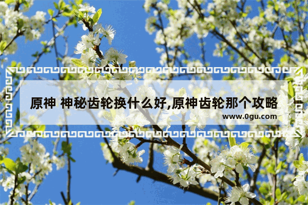 原神 神秘齿轮换什么好,原神齿轮那个攻略