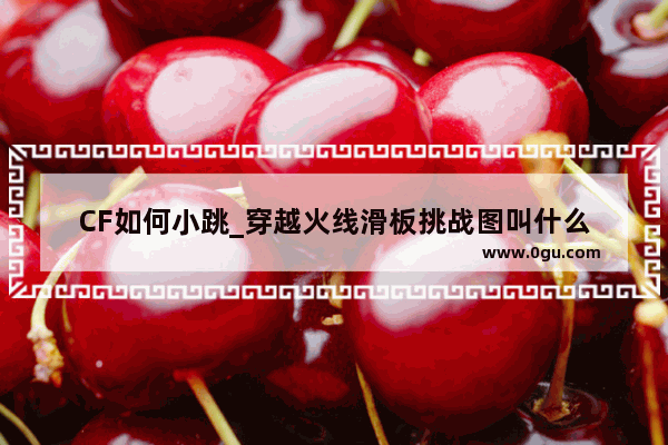 CF如何小跳_穿越火线滑板挑战图叫什么