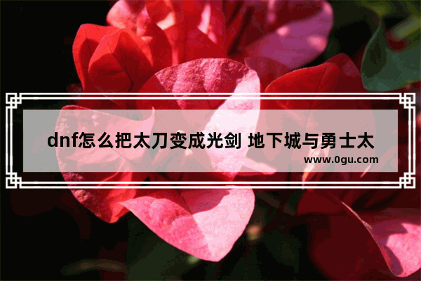 dnf怎么把太刀变成光剑 地下城与勇士太刀怎么幻化