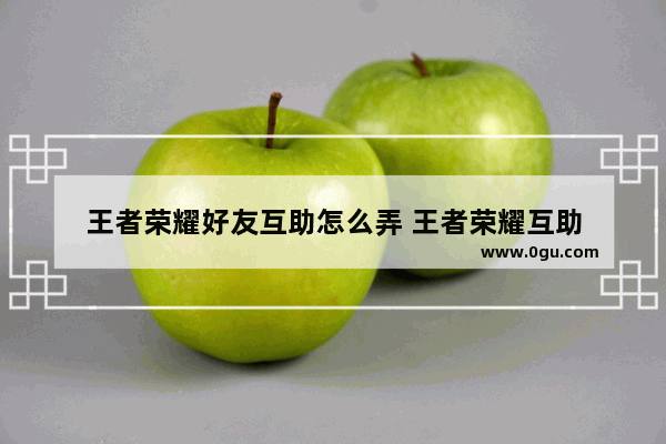 王者荣耀好友互助怎么弄 王者荣耀互助