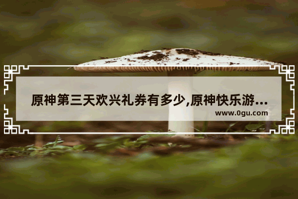 原神第三天欢兴礼券有多少,原神快乐游戏攻略