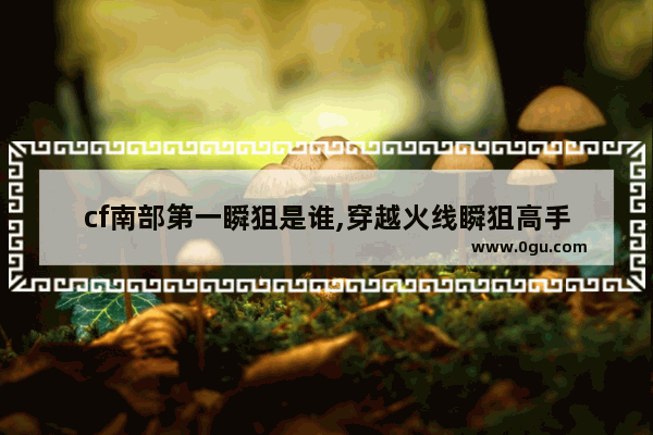 cf南部第一瞬狙是谁,穿越火线瞬狙高手