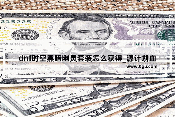 dnf时空黑暗幽灵套装怎么获得_源计划血蛭是有几件装备
