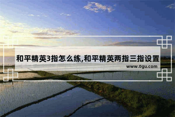和平精英3指怎么练,和平精英两指三指设置