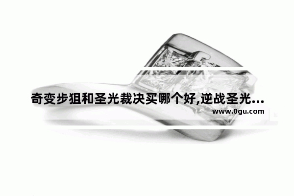 奇变步狙和圣光裁决买哪个好,逆战圣光裁决升级