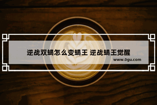 逆战双蝎怎么变蝎王 逆战蝎王觉醒