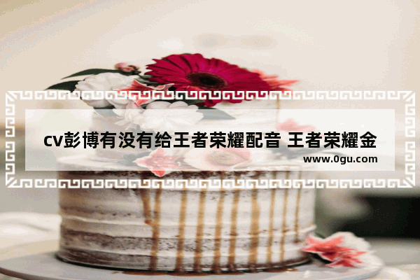 cv彭博有没有给王者荣耀配音 王者荣耀金融
