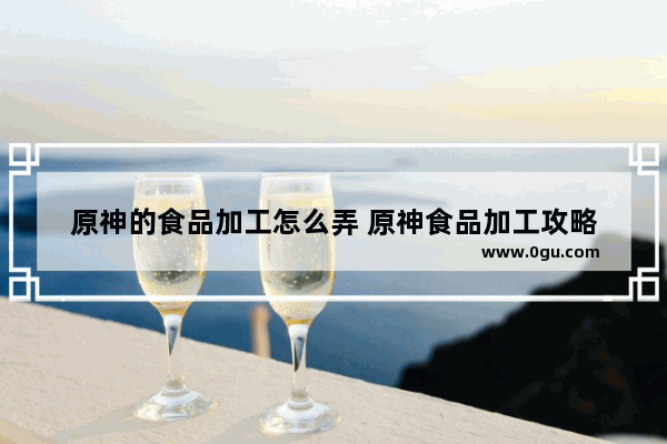原神的食品加工怎么弄 原神食品加工攻略