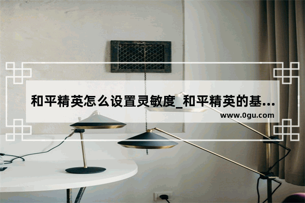 和平精英怎么设置灵敏度_和平精英的基础设置和灵敏度设置该怎么调