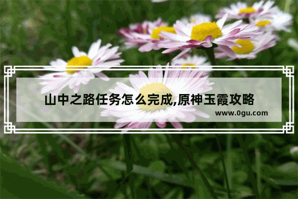 山中之路任务怎么完成,原神玉霞攻略