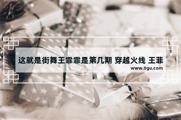 这就是街舞王霏霏是第几期 穿越火线 王菲菲
