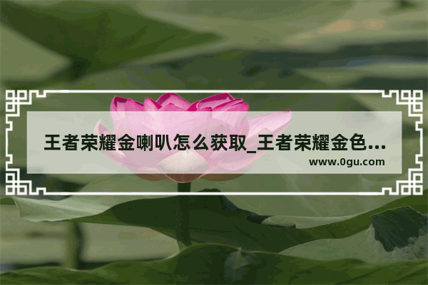 王者荣耀金喇叭怎么获取_王者荣耀金色喇叭有什么用
