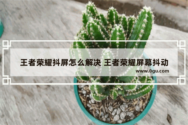 王者荣耀抖屏怎么解决 王者荣耀屏幕抖动