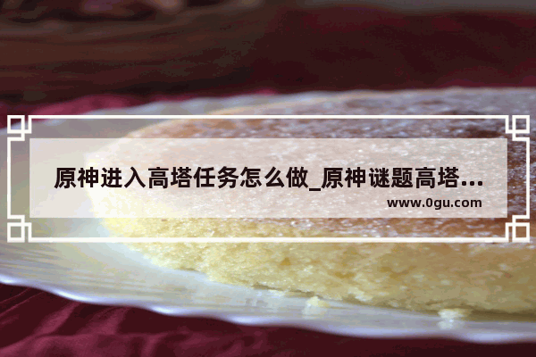 原神进入高塔任务怎么做_原神谜题高塔怎么上去