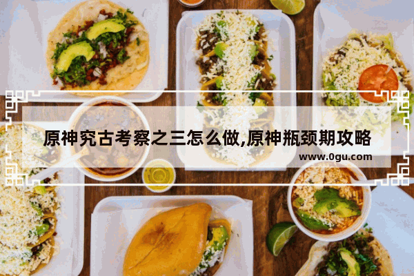 原神究古考察之三怎么做,原神瓶颈期攻略