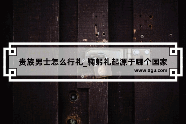 贵族男士怎么行礼_鞠躬礼起源于哪个国家