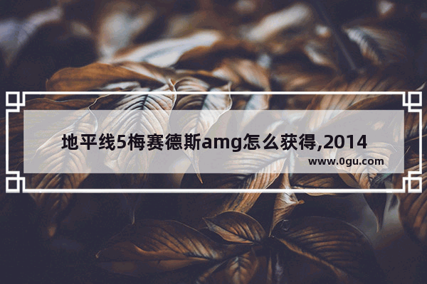 地平线5梅赛德斯amg怎么获得,2014穿越火线抽奖活动