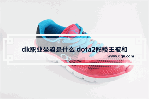 dk职业坐骑是什么 dota2骷髅王被和谐