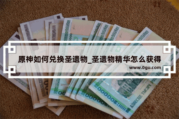 原神如何兑换圣遗物_圣遗物精华怎么获得