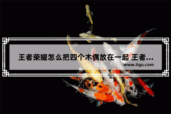 王者荣耀怎么把四个木偶放在一起 王者荣耀集火