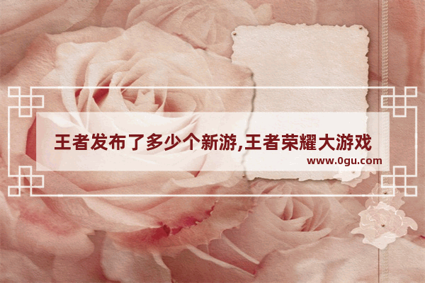 王者发布了多少个新游,王者荣耀大游戏