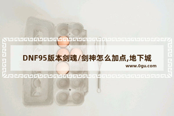 DNF95版本剑魂/剑神怎么加点,地下城与勇士剑魂精通加点