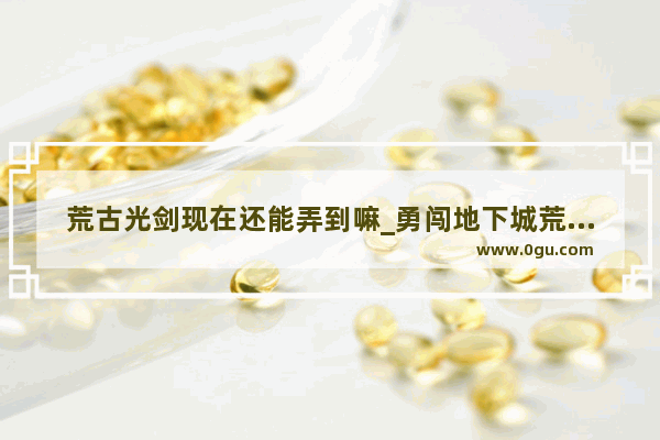 荒古光剑现在还能弄到嘛_勇闯地下城荒古好还是荣光好