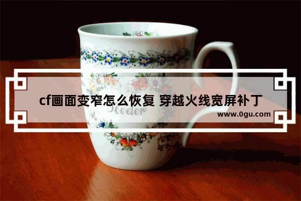 cf画面变窄怎么恢复 穿越火线宽屏补丁