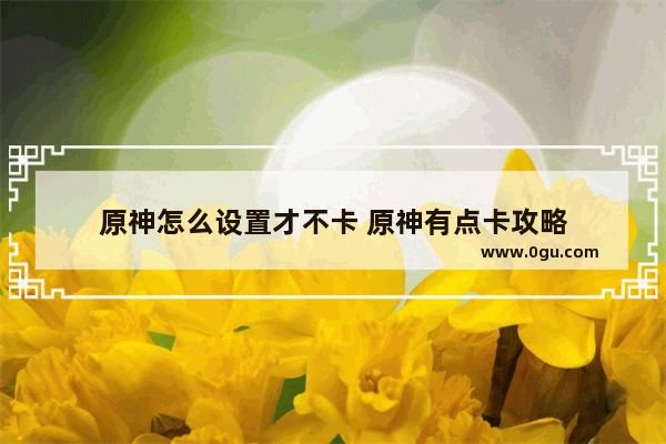 原神怎么设置才不卡 原神有点卡攻略