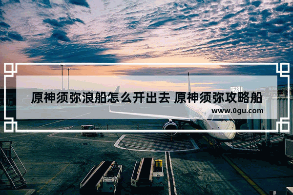 原神须弥浪船怎么开出去 原神须弥攻略船