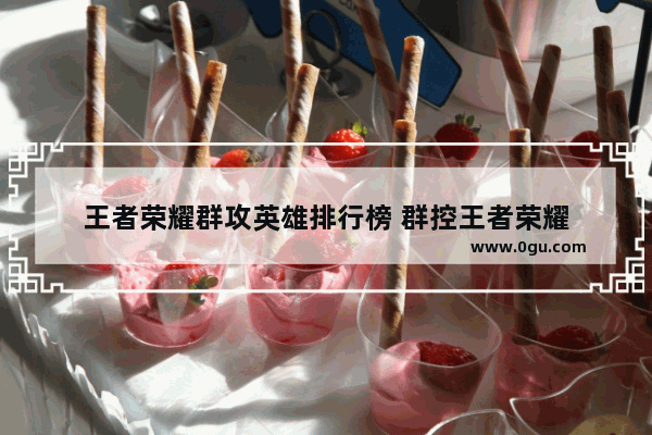 王者荣耀群攻英雄排行榜 群控王者荣耀
