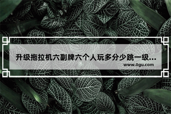 升级拖拉机六副牌六个人玩多分少跳一级_穿越火线6级跳