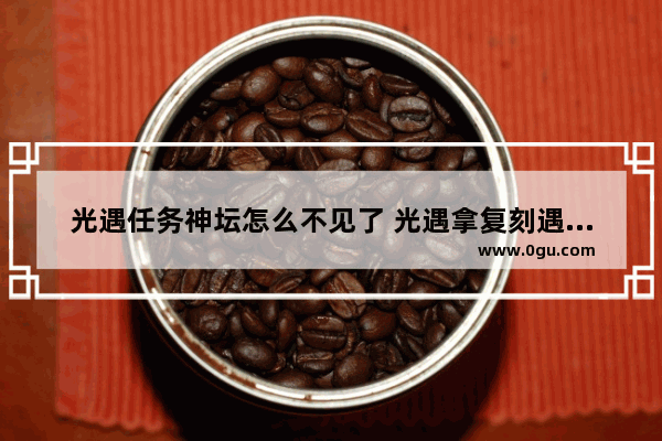 光遇任务神坛怎么不见了 光遇拿复刻遇境没有