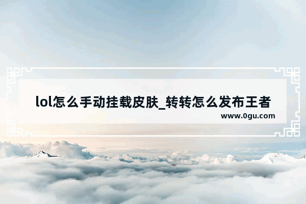 lol怎么手动挂载皮肤_转转怎么发布王者号