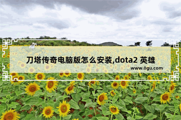 刀塔传奇电脑版怎么安装,dota2 英雄模拟器