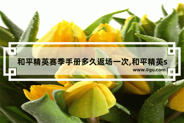 和平精英赛季手册多久返场一次,和平精英ss7赛季手册免费领取